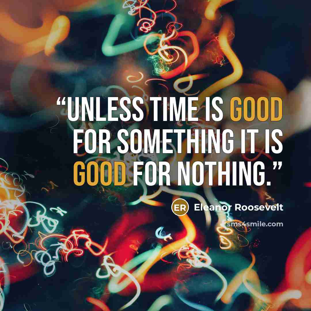 “unless time is good for something it is good for nothing.” quote by Eleanor Roosevelt