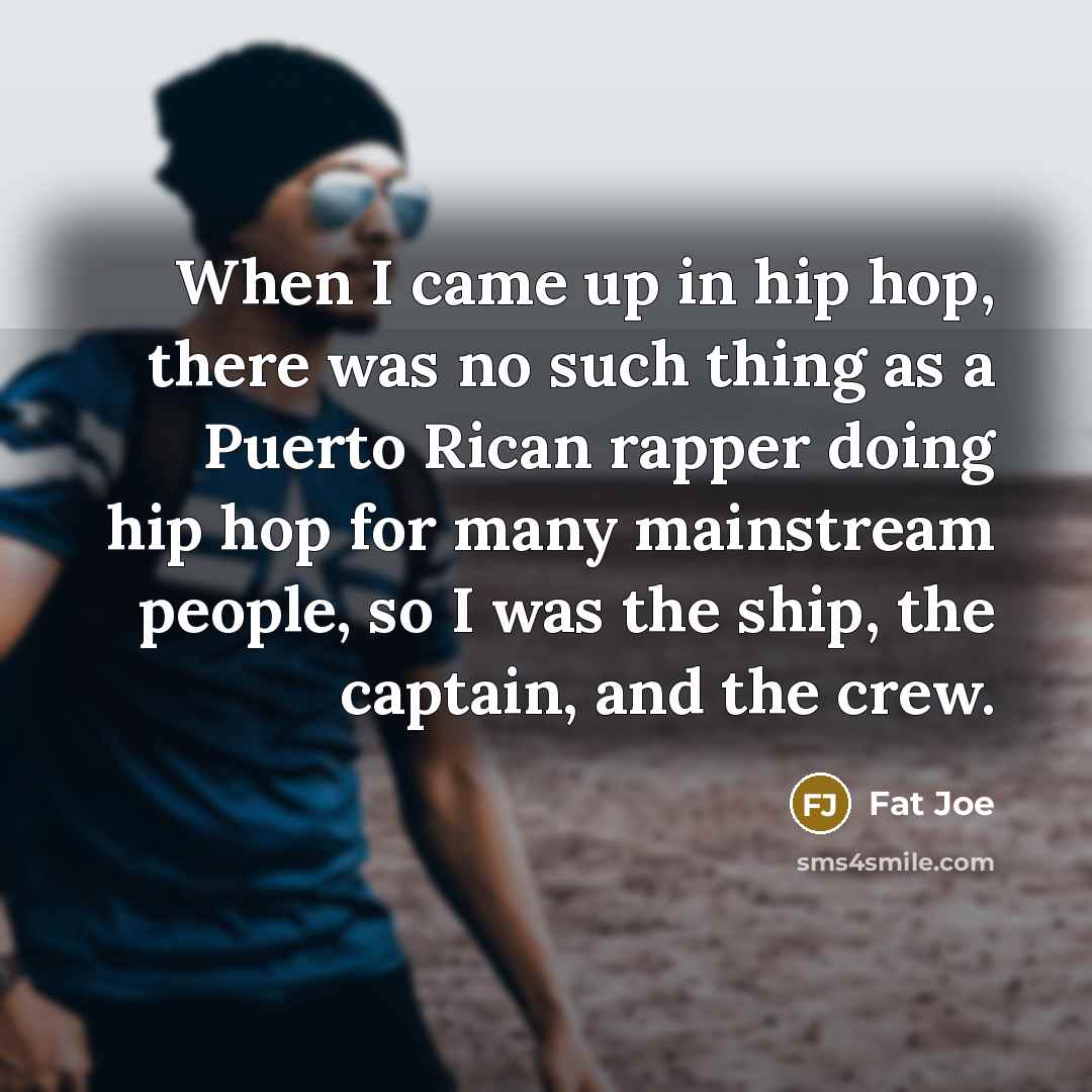 “When I came up in hip hop, there was no such thing as a Puerto Rican rapper doing hip hop for many mainstream people, so I was the ship, the captain, and the crew.” quote by Fat Joe