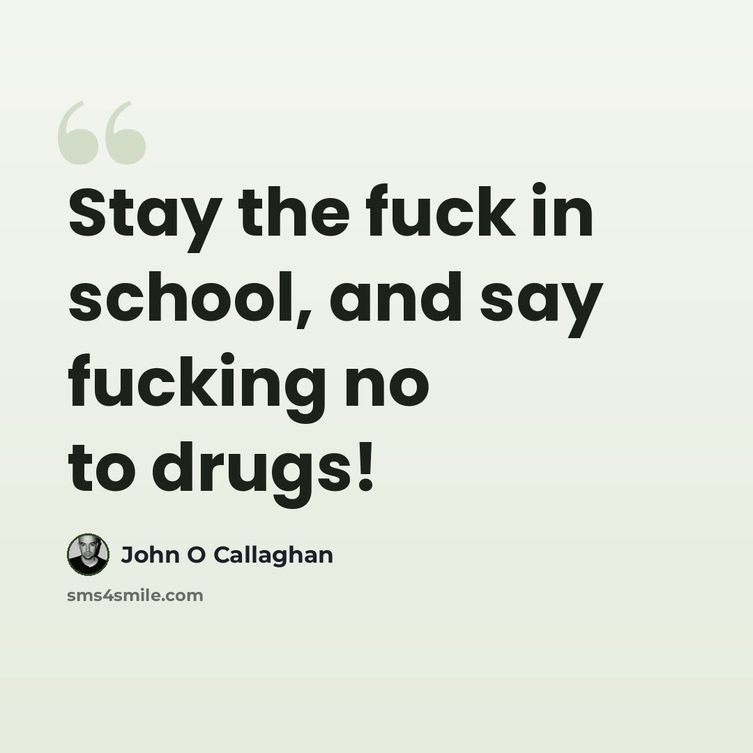 “Stay the fuck in school, and say fucking no to drugs!” quote by John O Callaghan