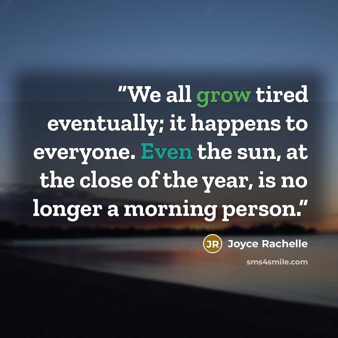 “We all grow tired eventually; it happens to everyone. Even the sun, at the close of the year, is no longer a morning person.” quote by Joyce Rachelle