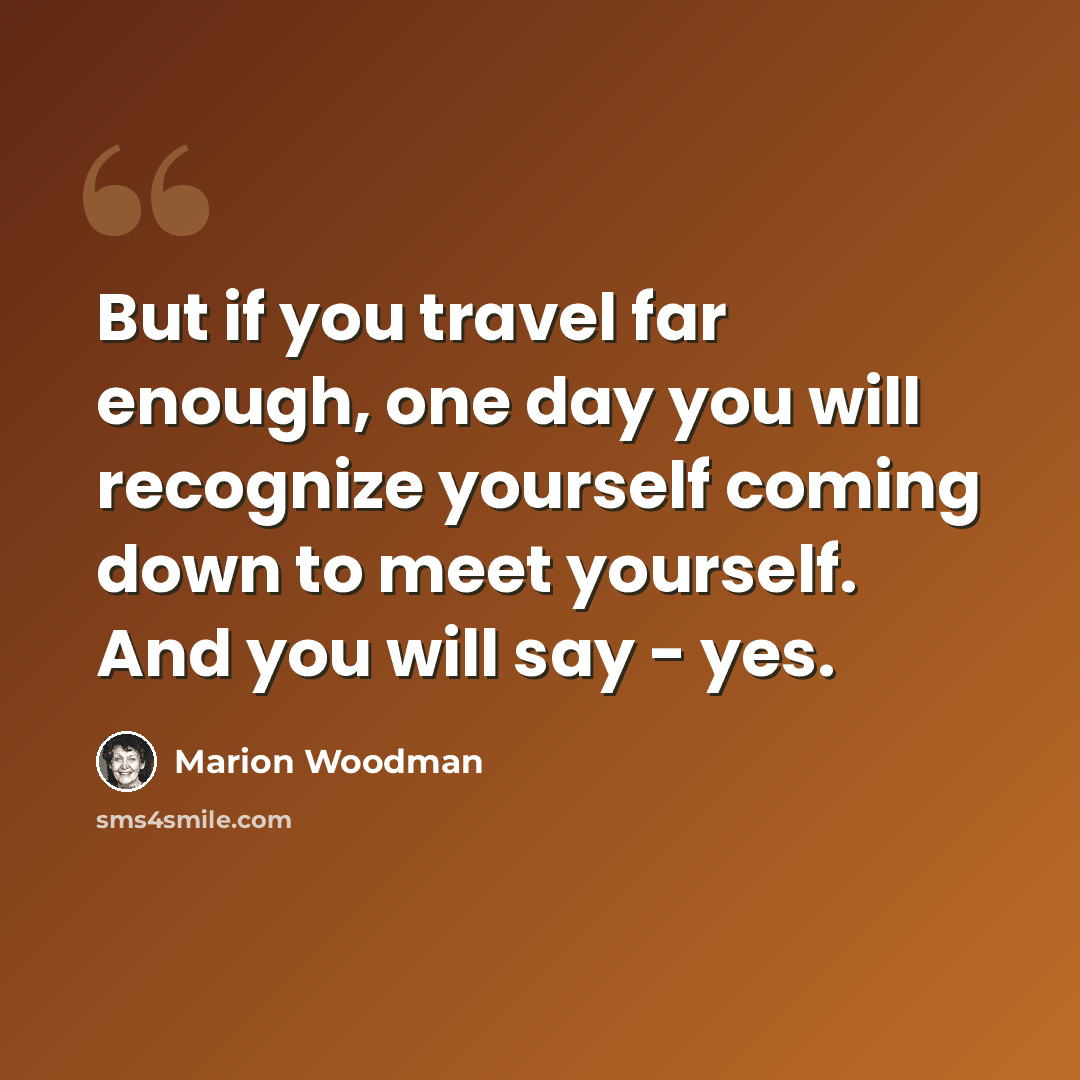 “But if you travel far enough, one day you will recognize yourself coming down to meet yourself. And you will say - yes.” quote by Marion Woodman