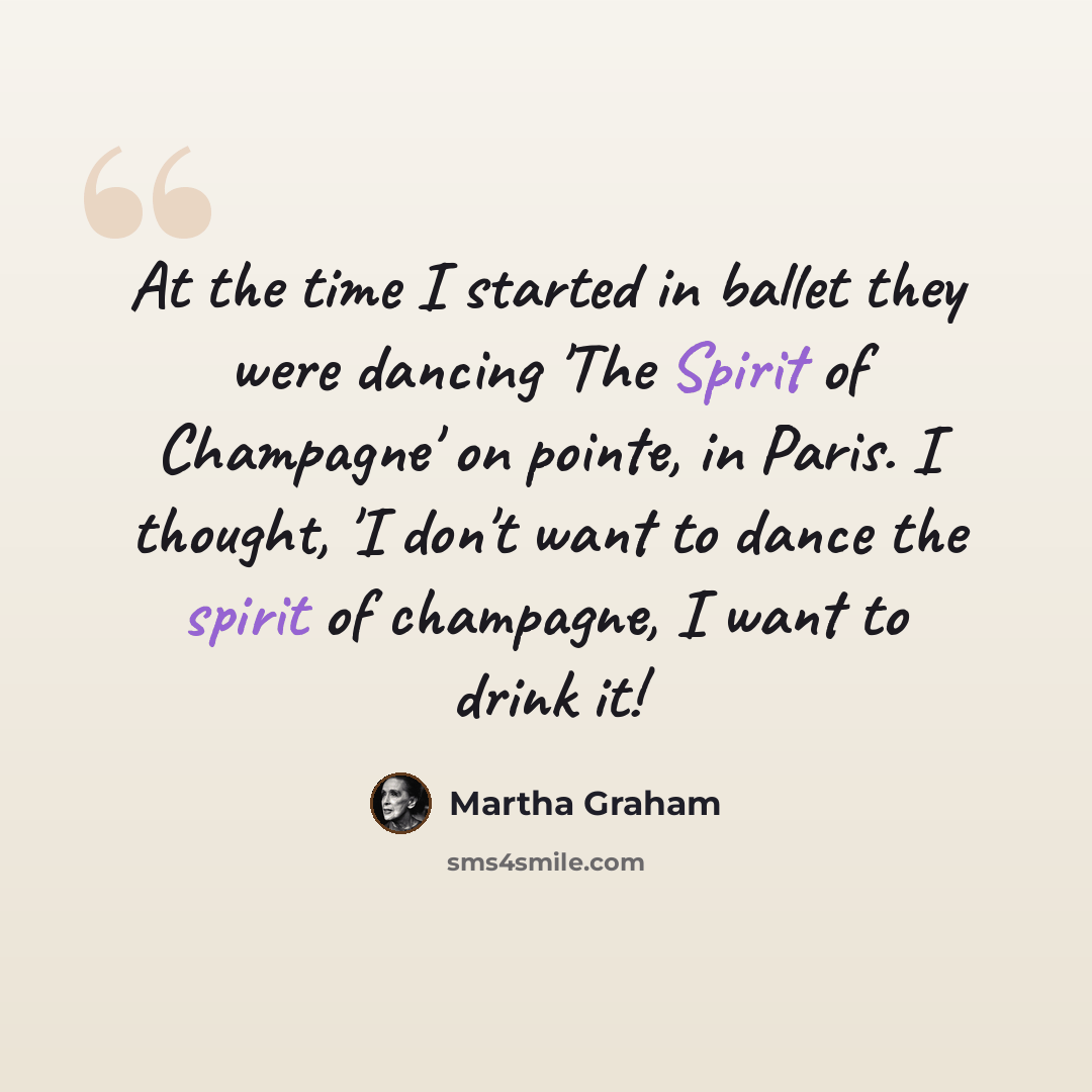 “At the time I started in ballet they were dancing 'The Spirit of Champagne' on pointe, in Paris. I thought, 'I don't want to dance the spirit of champagne, I want to drink it!” quote by Martha Graham