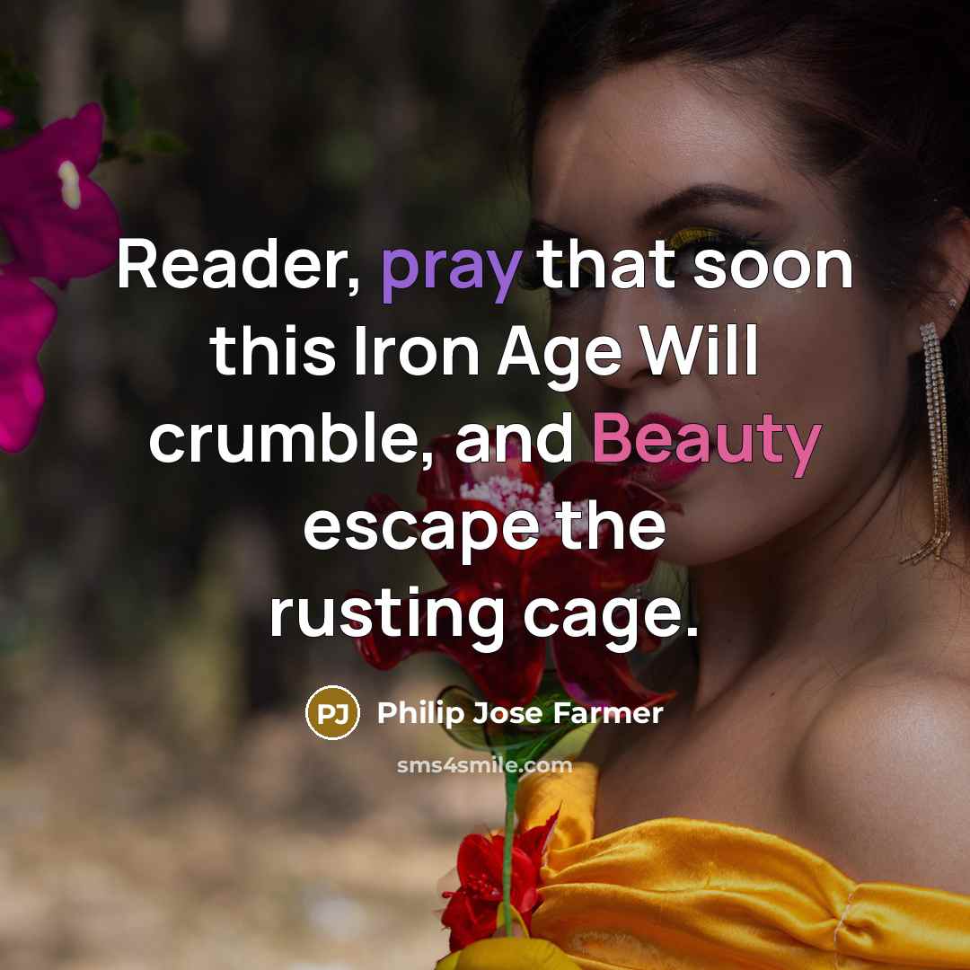 “Reader, pray that soon this Iron Age Will crumble, and Beauty escape the rusting cage.” quote by Philip Jose Farmer