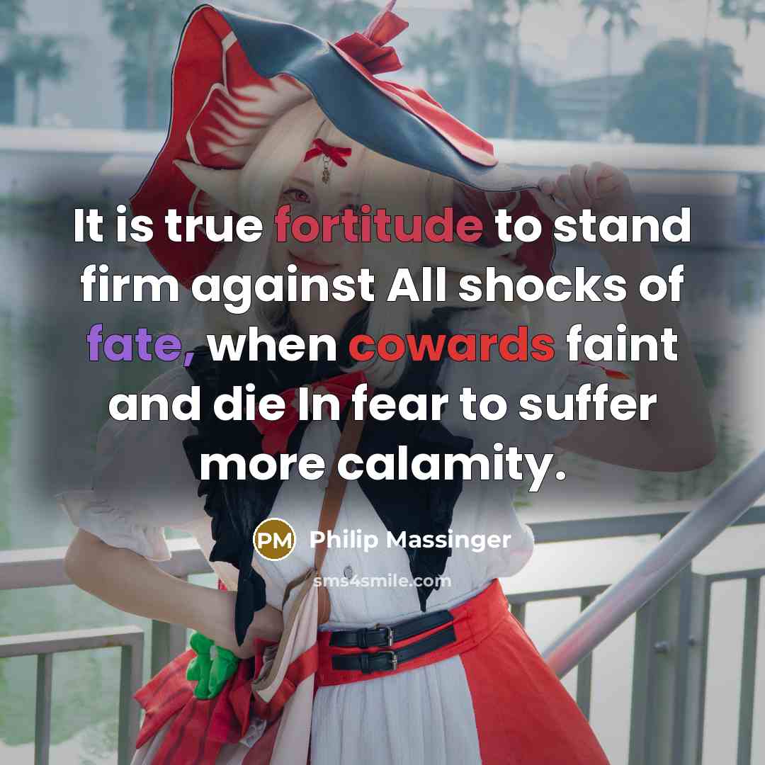 “It is true fortitude to stand firm against All shocks of fate, when cowards faint and die In fear to suffer more calamity.” quote by Philip Massinger