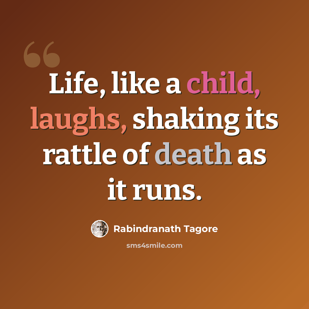 “Life, like a child, laughs, shaking its rattle of death as it runs.” quote by Rabindranath Tagore