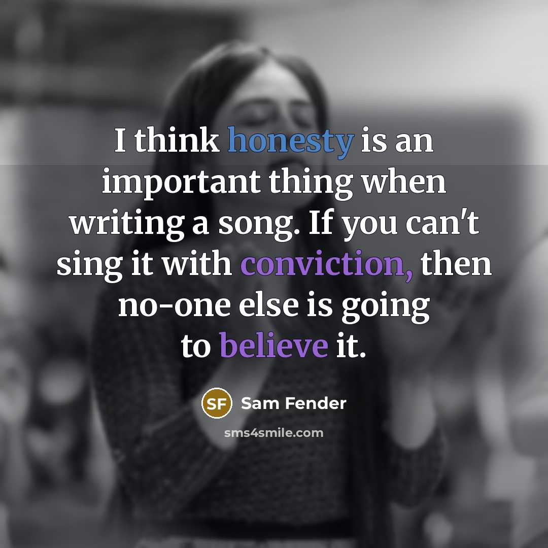 “I think honesty is an important thing when writing a song. If you can't sing it with conviction, then no-one else is going to believe it.” quote by Sam Fender