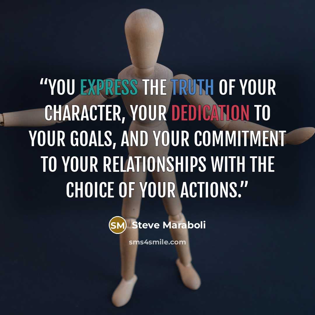 “You express the truth of your character, your dedication to your goals, and your commitment to your relationships with the choice of your actions.” quote by Steve Maraboli