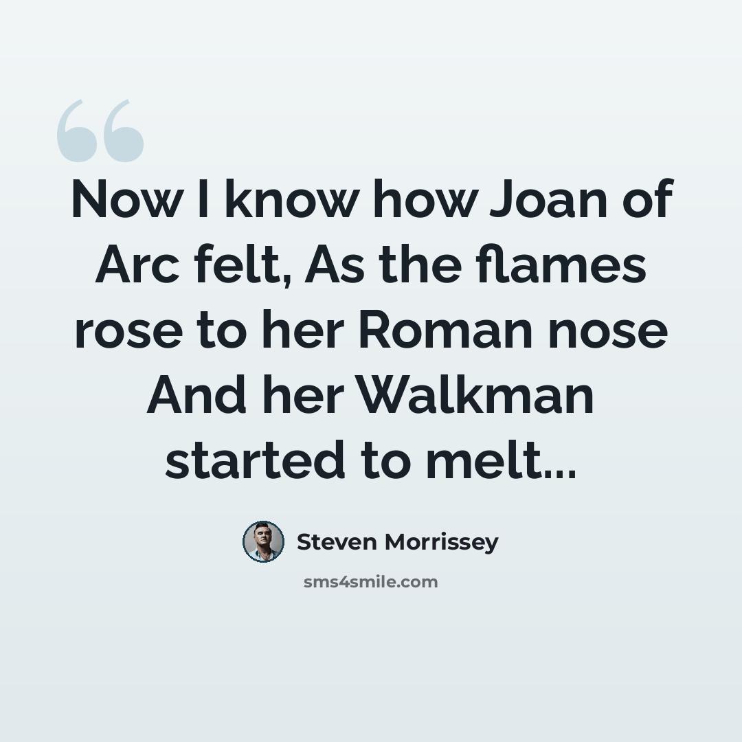 “Now I know how Joan of Arc felt, As the flames rose to her Roman nose And her Walkman started to melt...” quote by Steven Morrissey