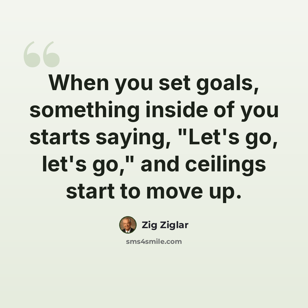 “When you set goals, something inside of you starts saying, "Let's go, let's go," and ceilings start to move up.” quote by Zig Ziglar