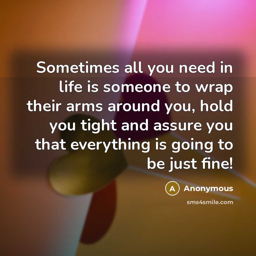 “Sometimes all you need in life is someone to wrap their arms around you, hold you tight and assure you that everything is going to be just fine!” quote by Anonymous