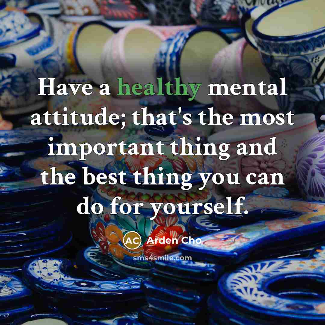 “Have a healthy mental attitude; that's the most important thing and the best thing you can do for yourself.” quote by Arden Cho