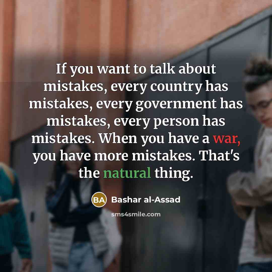 “If you want to talk about mistakes, every country has mistakes, every government has mistakes, every person has mistakes. When you have a war, you have more mistakes. That's the natural thing.” quote by Bashar al-Assad