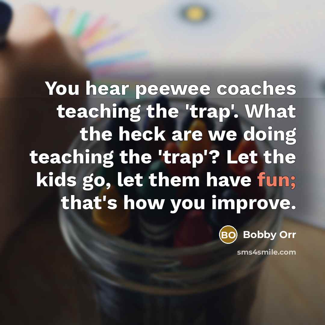 “You hear peewee coaches teaching the 'trap'. What the heck are we doing teaching the 'trap'? Let the kids go, let them have fun; that's how you improve.” quote by Bobby Orr
