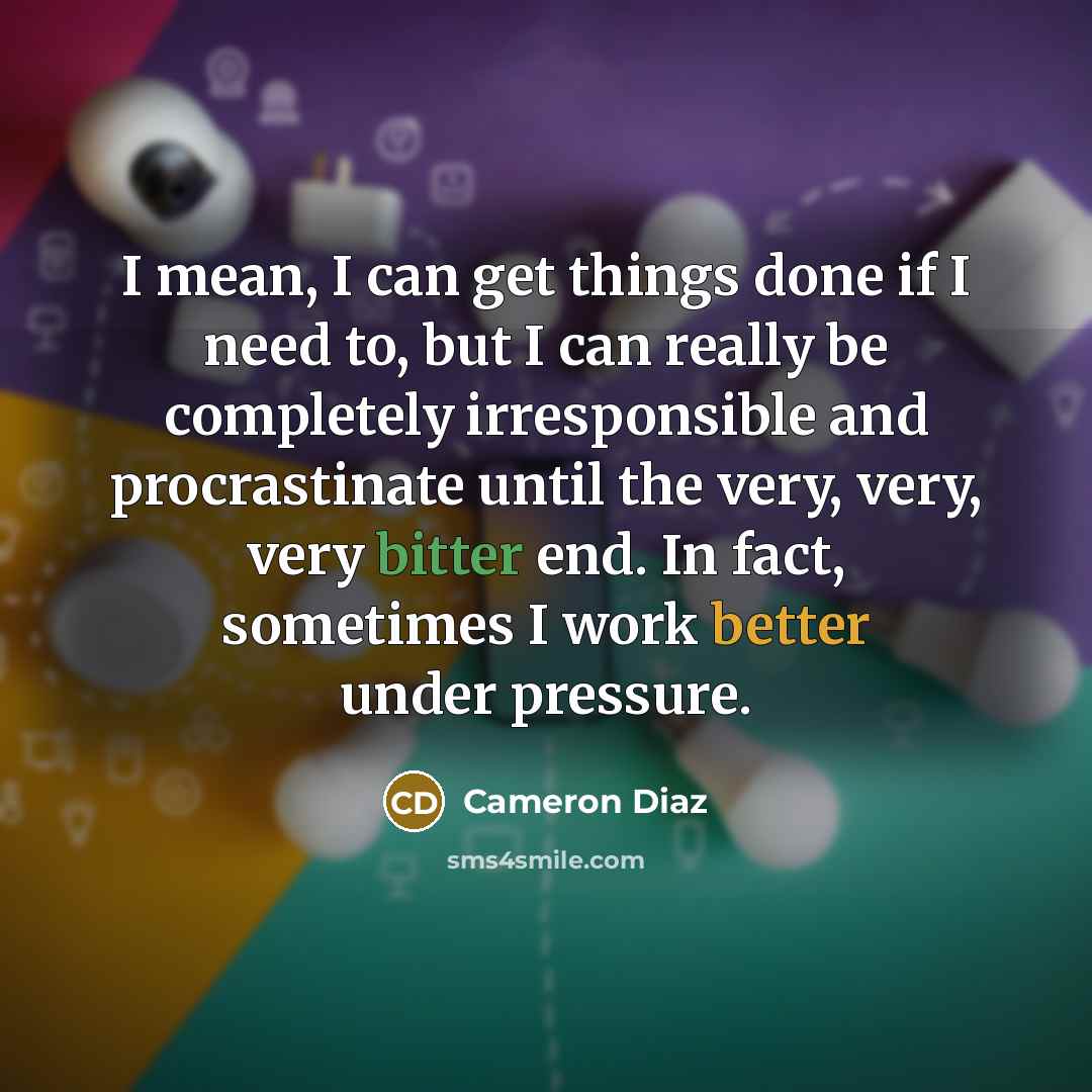 “I mean, I can get things done if I need to, but I can really be completely irresponsible and procrastinate until the very, very, very bitter end. In fact, sometimes I work better under pressure.” quote by Cameron Diaz