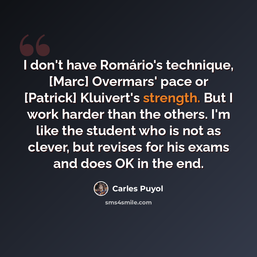 “I don't have Romário's technique, [Marc] Overmars' pace or [Patrick] Kluivert's strength. But I work harder than the others. I'm like the student who is not as clever, but revises for his exams and does OK in the end.” quote by Carles Puyol