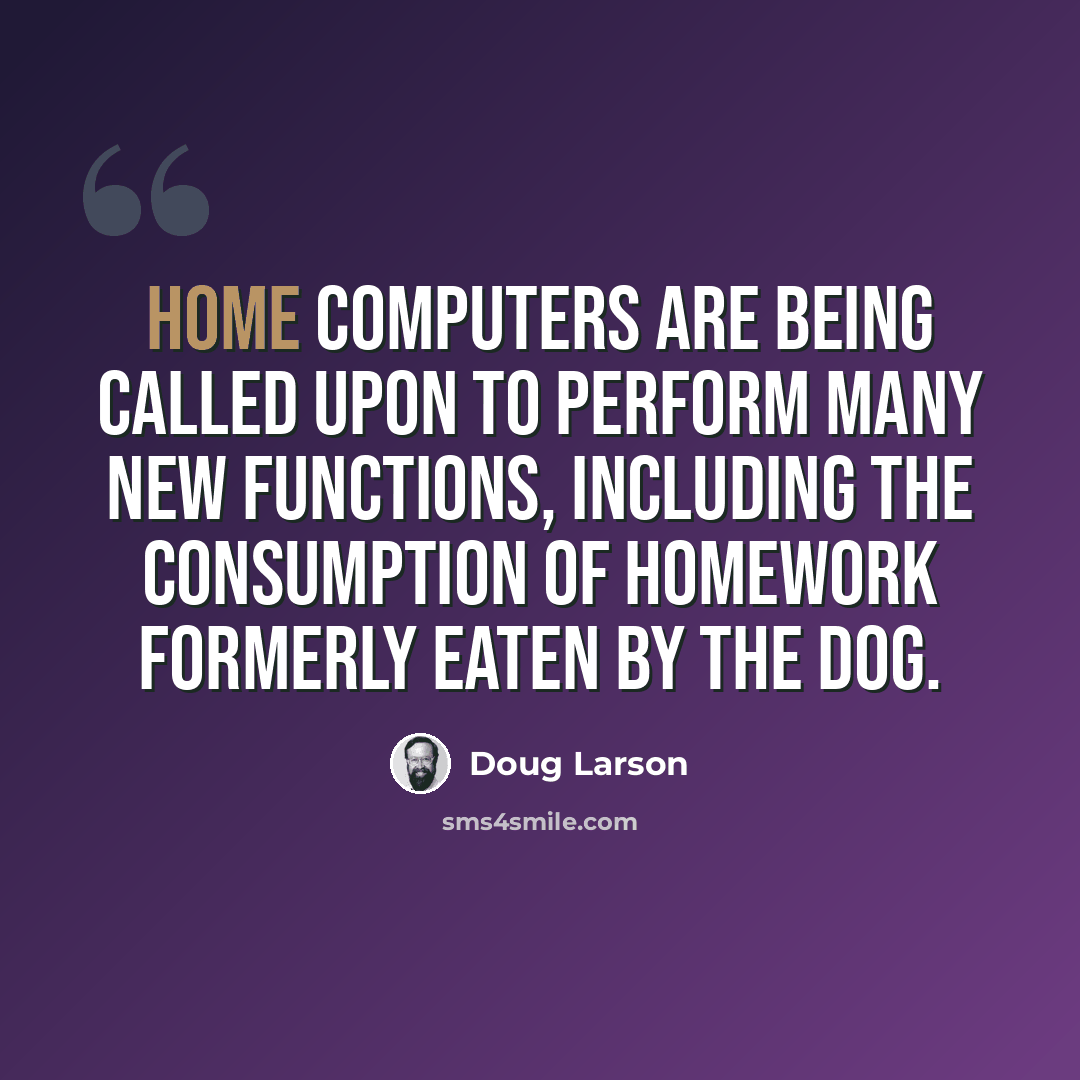 “Home computers are being called upon to perform many new functions, including the consumption of homework formerly eaten by the dog.” quote by Doug Larson