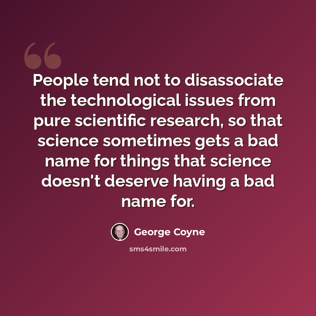 “People tend not to disassociate the technological issues from pure scientific research, so that science sometimes gets a bad name for things that science doesn't deserve having a bad name for.” quote by George Coyne