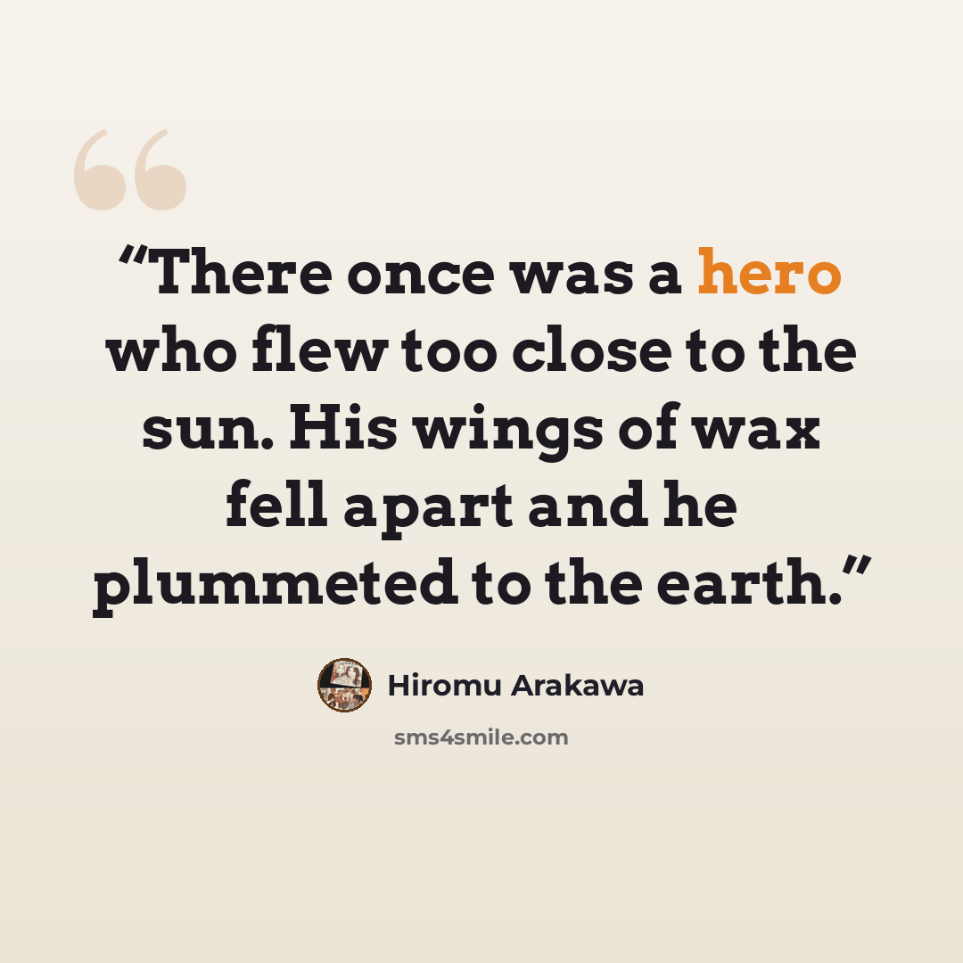 “There once was a hero who flew too close to the sun. His wings of wax fell apart and he plummeted to the earth.” quote by Hiromu Arakawa