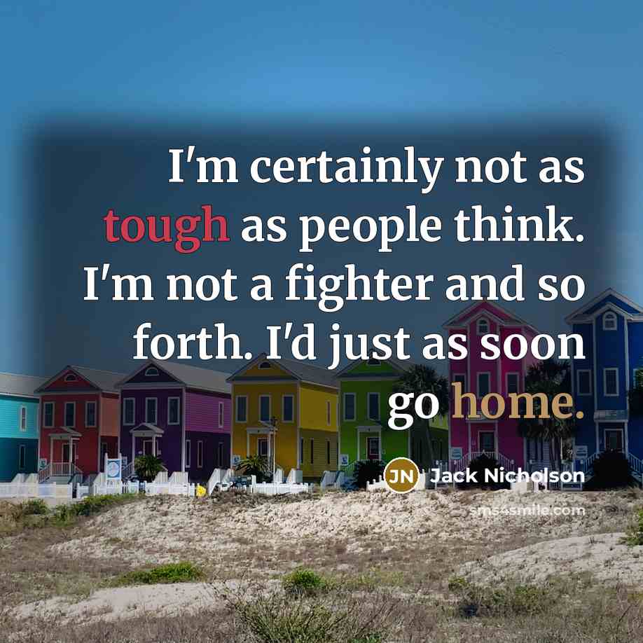 “I'm certainly not as tough as people think. I'm not a fighter and so forth. I'd just as soon go home.” quote by Jack Nicholson
