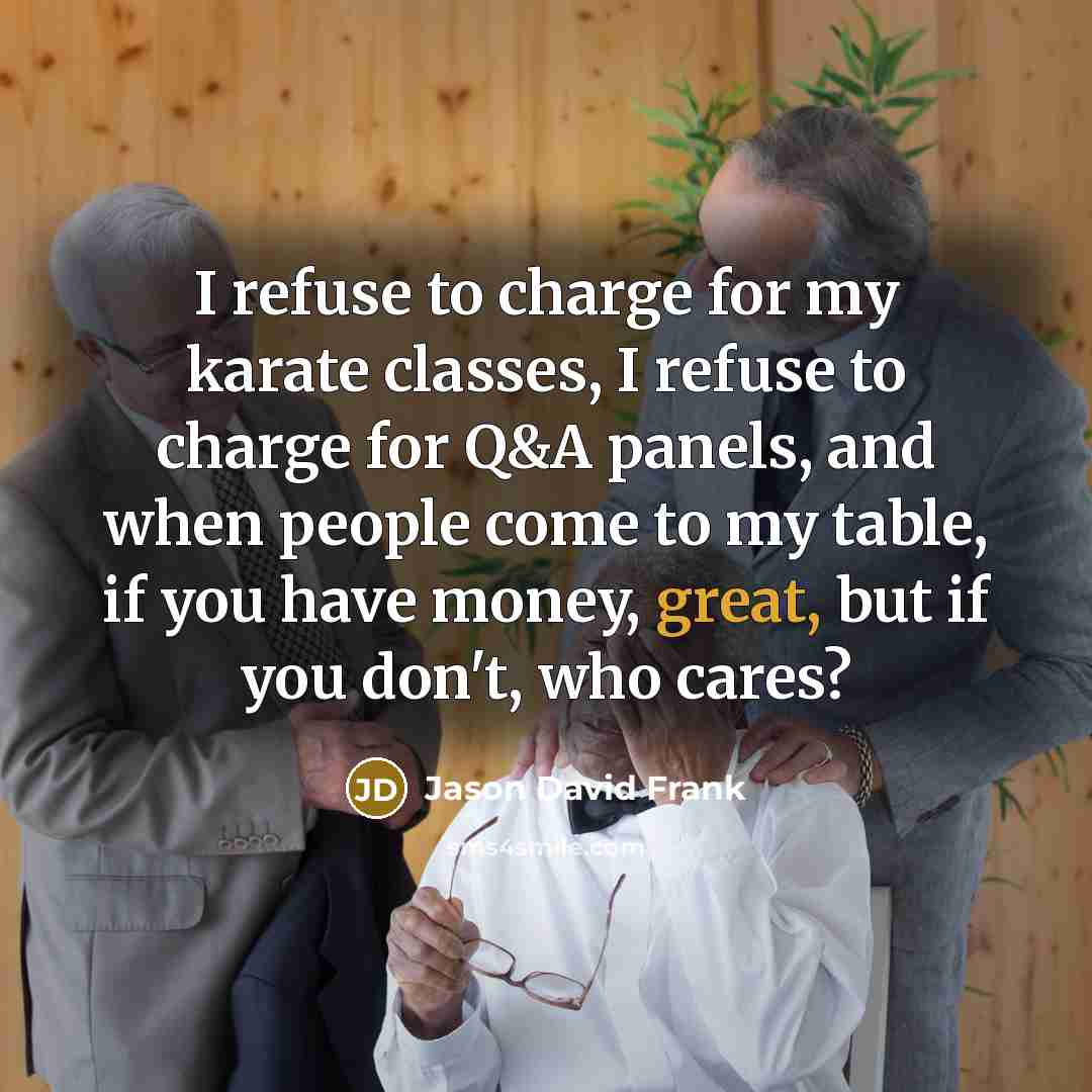 “I refuse to charge for my karate classes, I refuse to charge for Q&A panels, and when people come to my table, if you have money, great, but if you don't, who cares?” quote by Jason David Frank