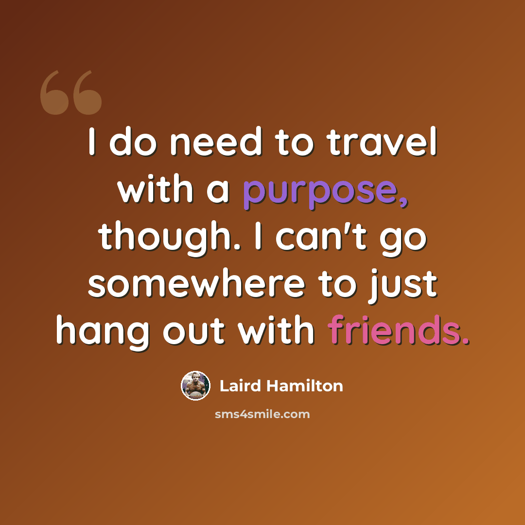 “I do need to travel with a purpose, though. I can't go somewhere to just hang out with friends.” quote by Laird Hamilton