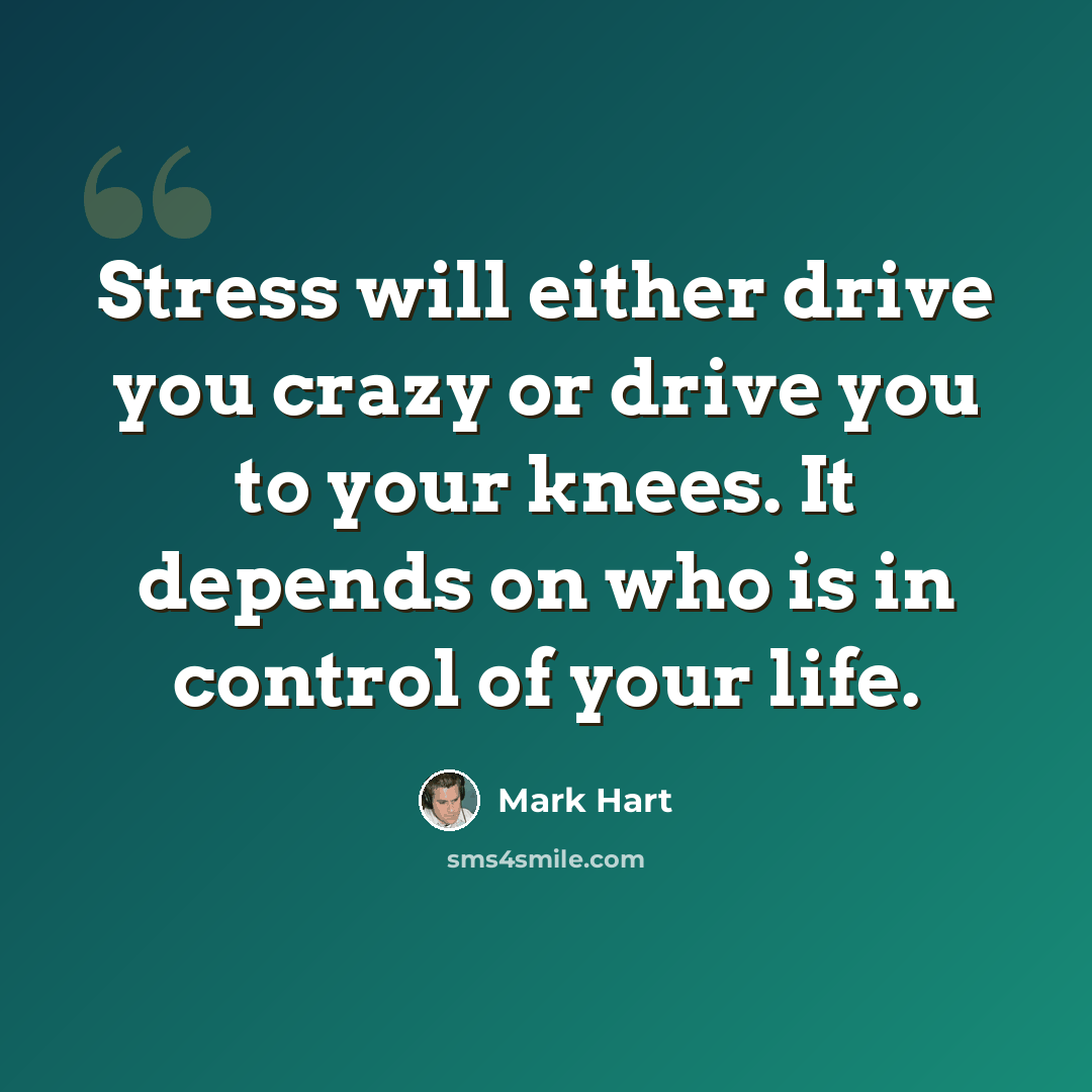“Stress will either drive you crazy or drive you to your knees. It depends on who is in control of your life.” quote by Mark Hart