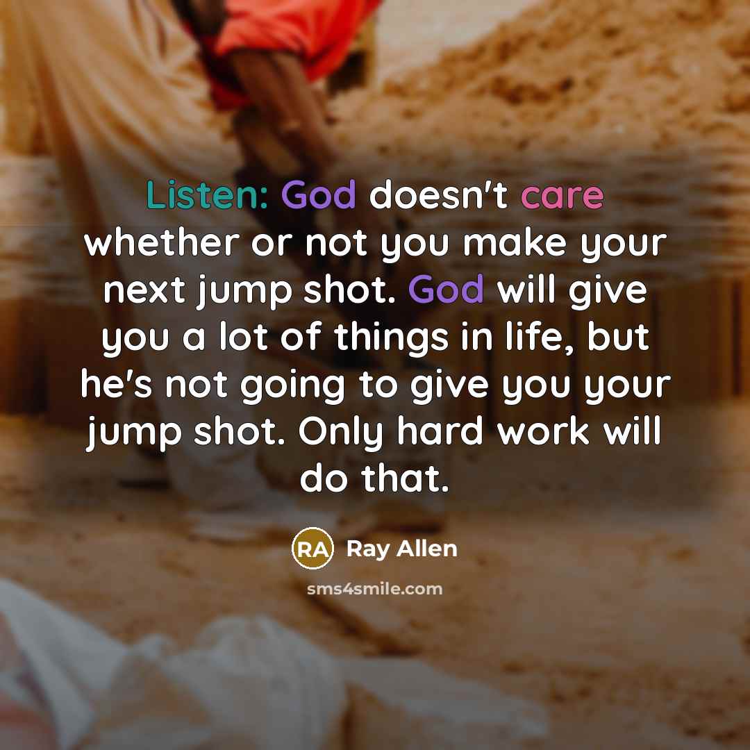 “Listen: God doesn't care whether or not you make your next jump shot. God will give you a lot of things in life, but he's not going to give you your jump shot. Only hard work will do that.” quote by Ray Allen