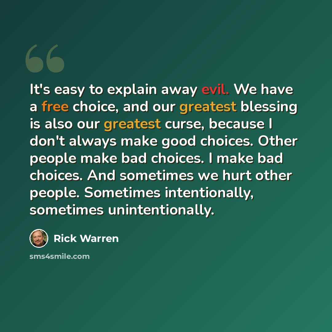 “It's easy to explain away evil. We have a free choice, and our greatest blessing is also our greatest curse, because I don't always make good choices. Other people make bad choices. I make bad choices. And sometimes we hurt other people. Sometimes intentionally, sometimes unintentionally.” quote by Rick Warren