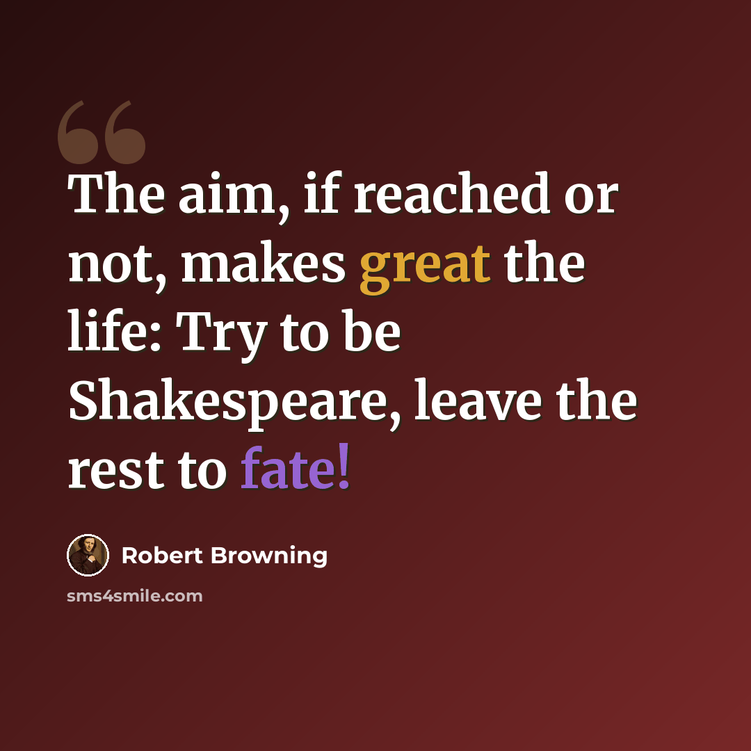 “The aim, if reached or not, makes great the life: Try to be Shakespeare, leave the rest to fate!” quote by Robert Browning