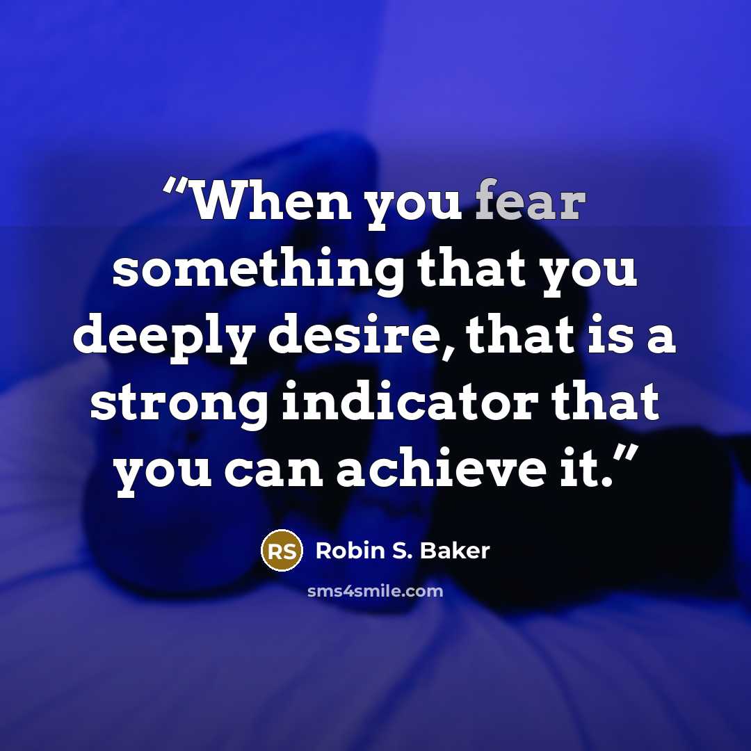 “When you fear something that you deeply desire, that is a strong indicator that you can achieve it.” quote by Robin S. Baker