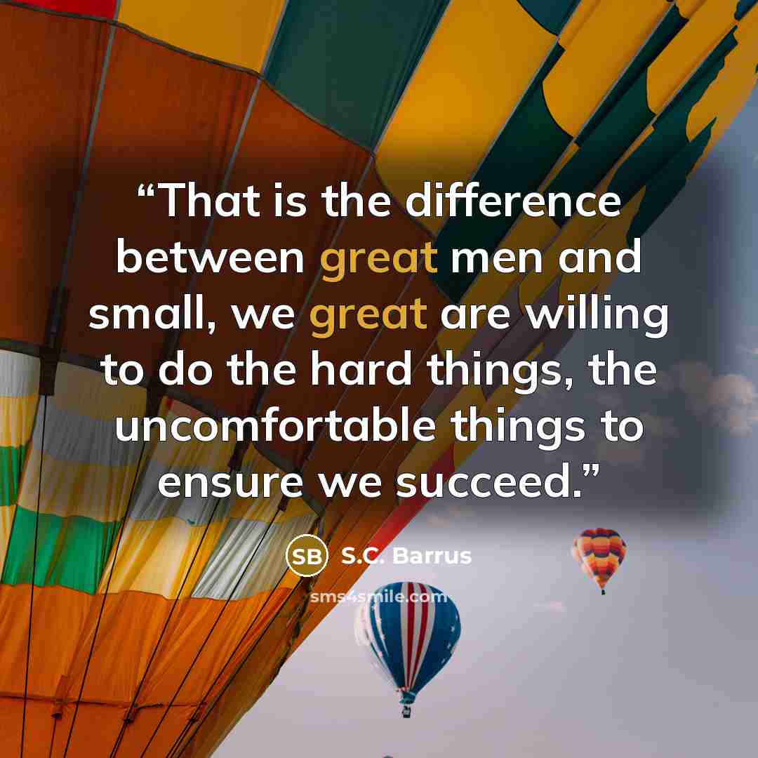 “That is the difference between great men and small, we great are willing to do the hard things, the uncomfortable things to ensure we succeed.” quote by S.C. Barrus