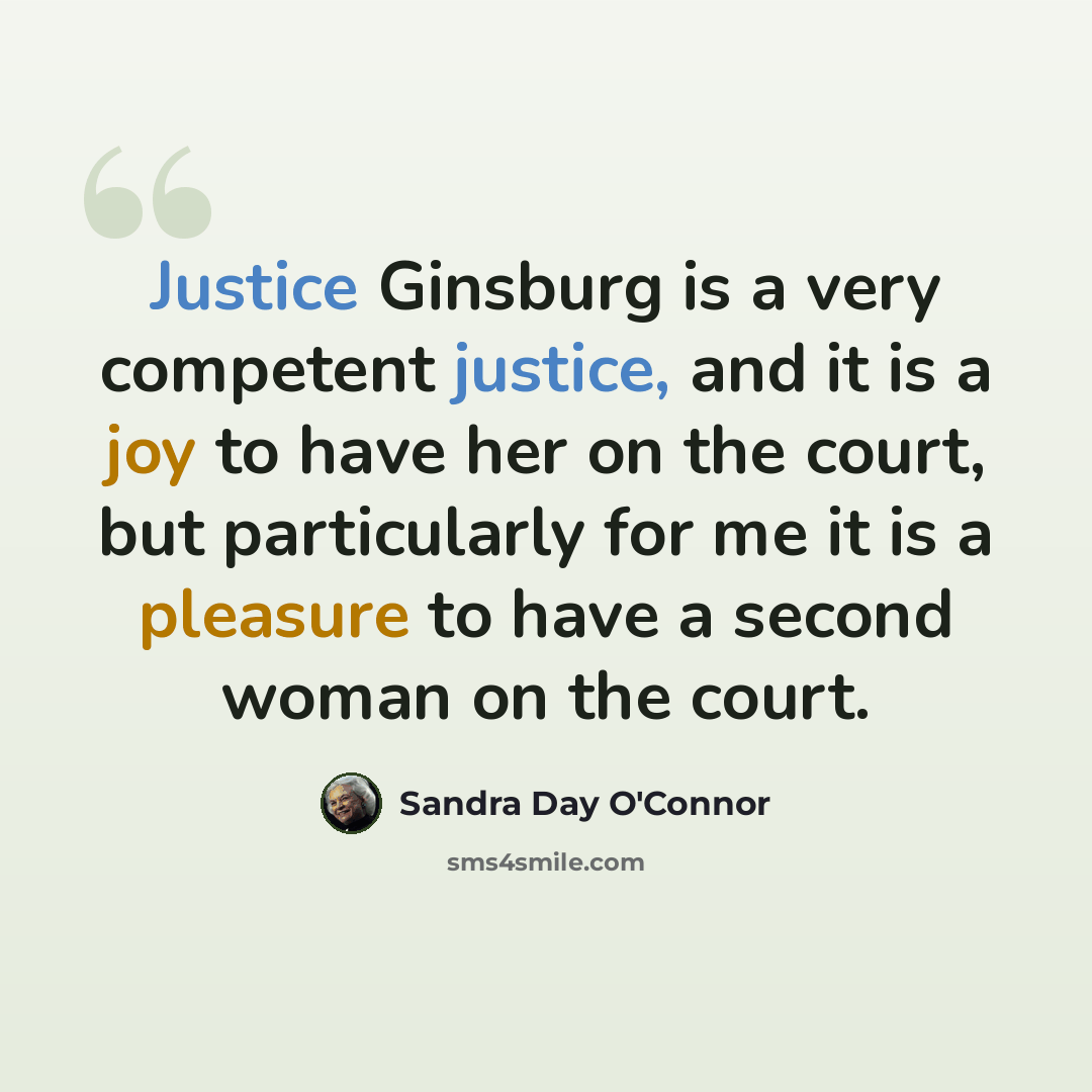“Justice Ginsburg is a very competent justice, and it is a joy to have her on the court, but particularly for me it is a pleasure to have a second woman on the court.” quote by Sandra Day O'Connor