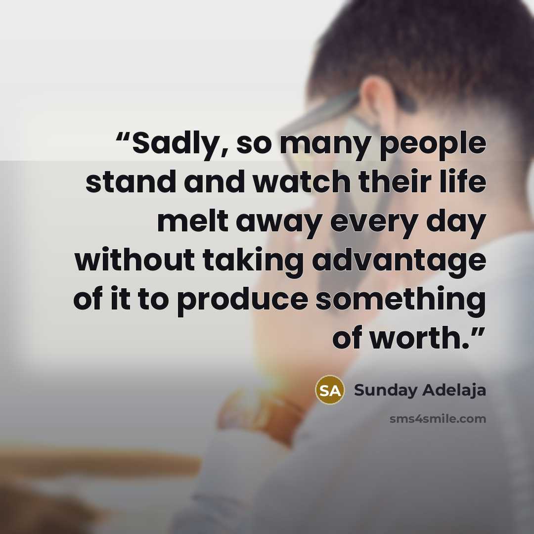 “Sadly, so many people stand and watch their life melt away every day without taking advantage of it to produce something of worth.” quote by Sunday Adelaja