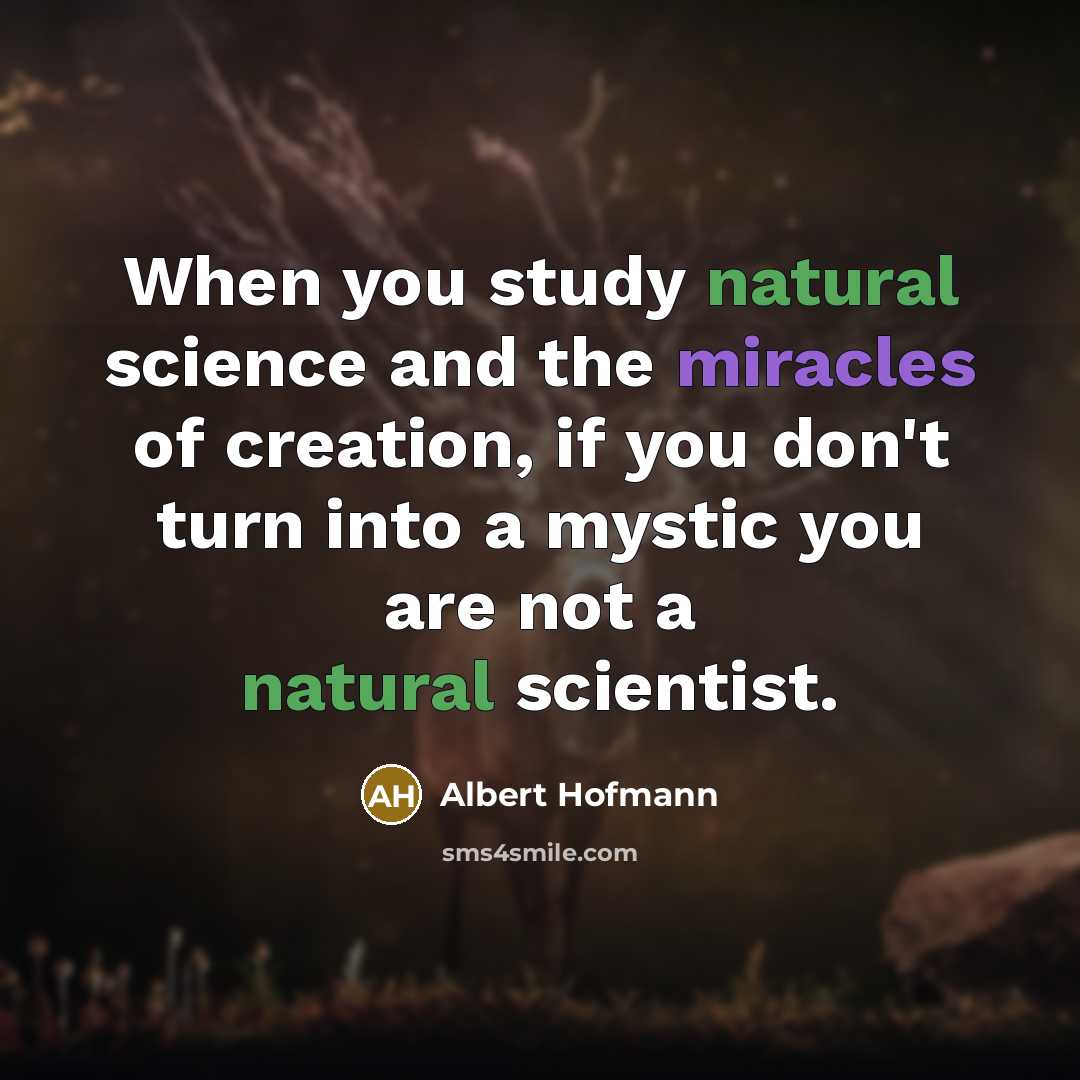 “When you study natural science and the miracles of creation, if you don't turn into a mystic you are not a natural scientist.” quote by Albert Hofmann