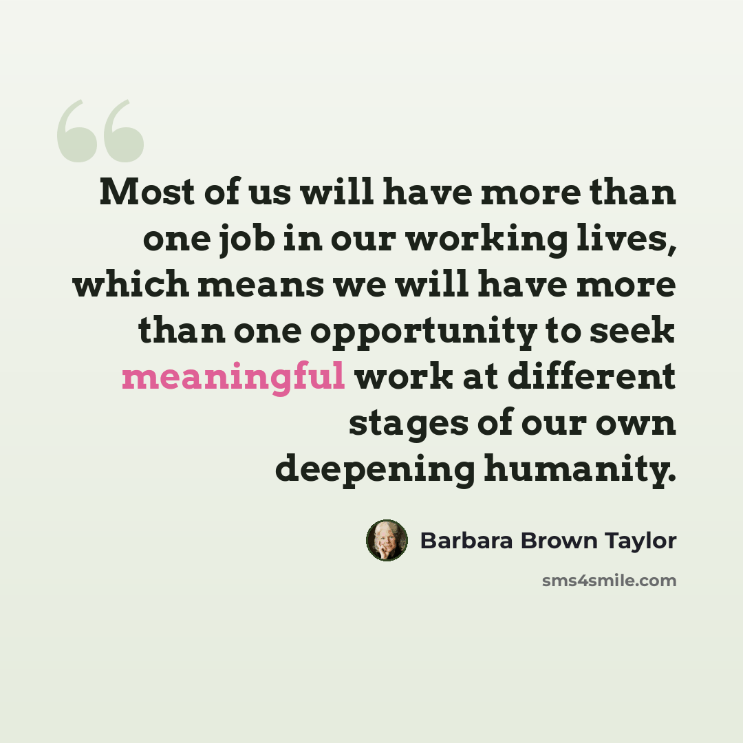 “Most of us will have more than one job in our working lives, which means we will have more than one opportunity to seek meaningful work at different stages of our own deepening humanity.” quote by Barbara Brown Taylor