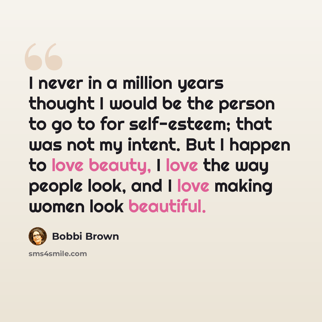 “I never in a million years thought I would be the person to go to for self-esteem; that was not my intent. But I happen to love beauty, I love the way people look, and I love making women look beautiful.” quote by Bobbi Brown