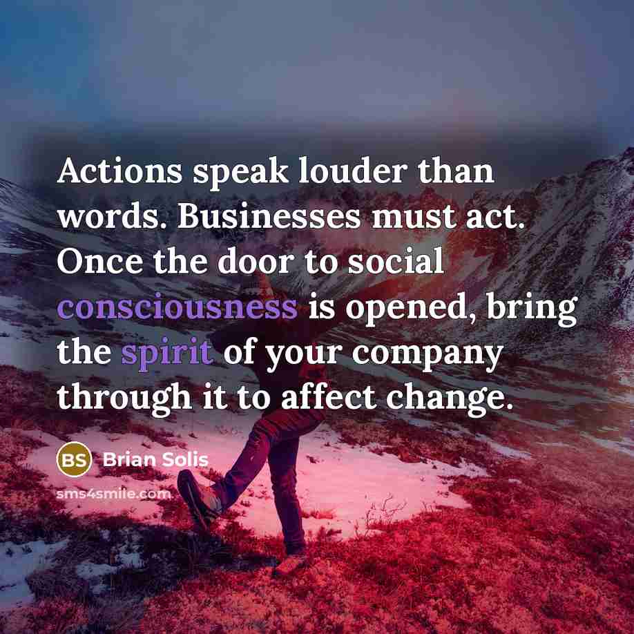 “Actions speak louder than words. Businesses must act. Once the door to social consciousness is opened, bring the spirit of your company through it to affect change.” quote by Brian Solis
