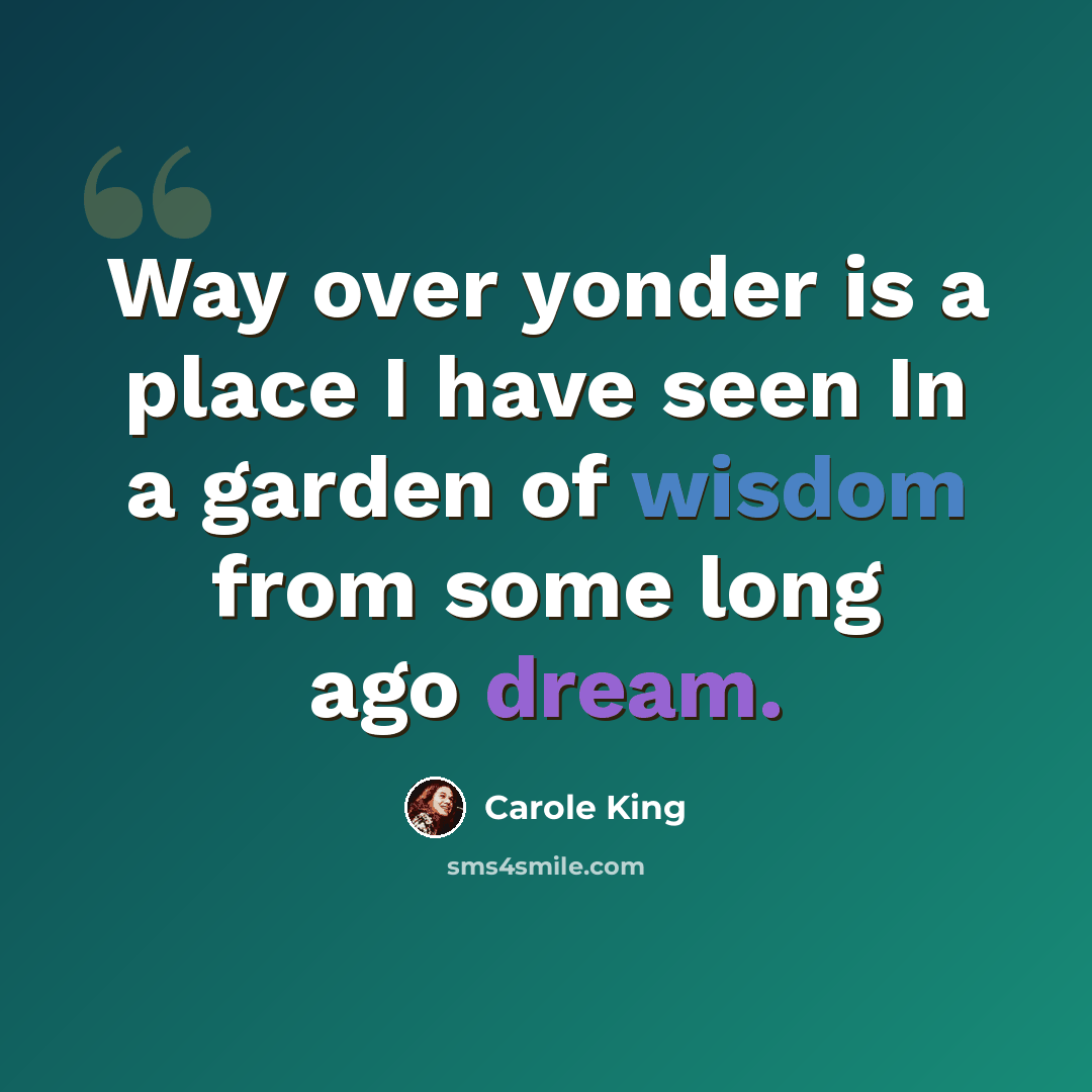 “Way over yonder is a place I have seen In a garden of wisdom from some long ago dream.” quote by Carole King