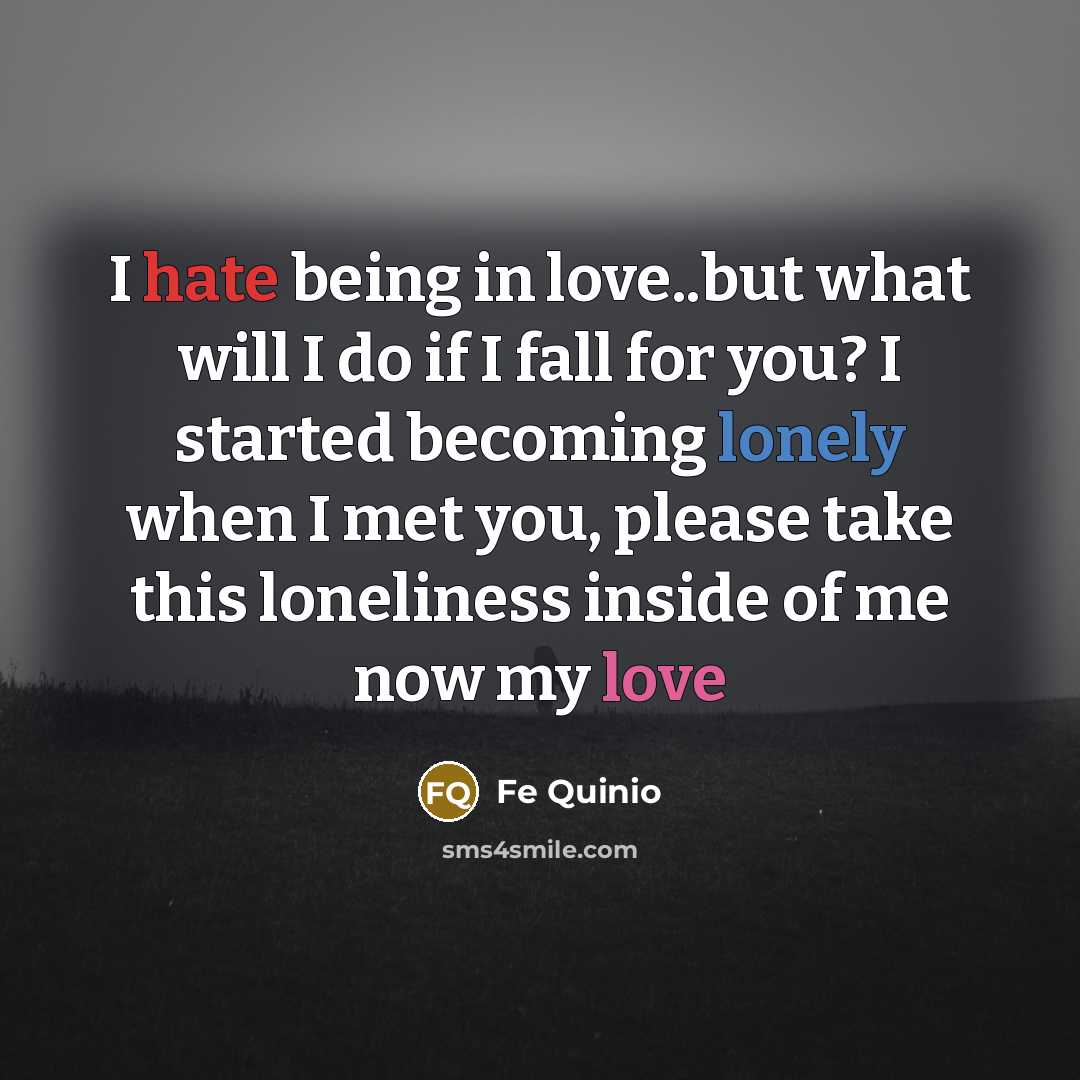 “I hate being in love..but what will I do if I fall for you? I started becoming lonely when I met you, please take this loneliness inside of me now my love” quote by Fe Quinio