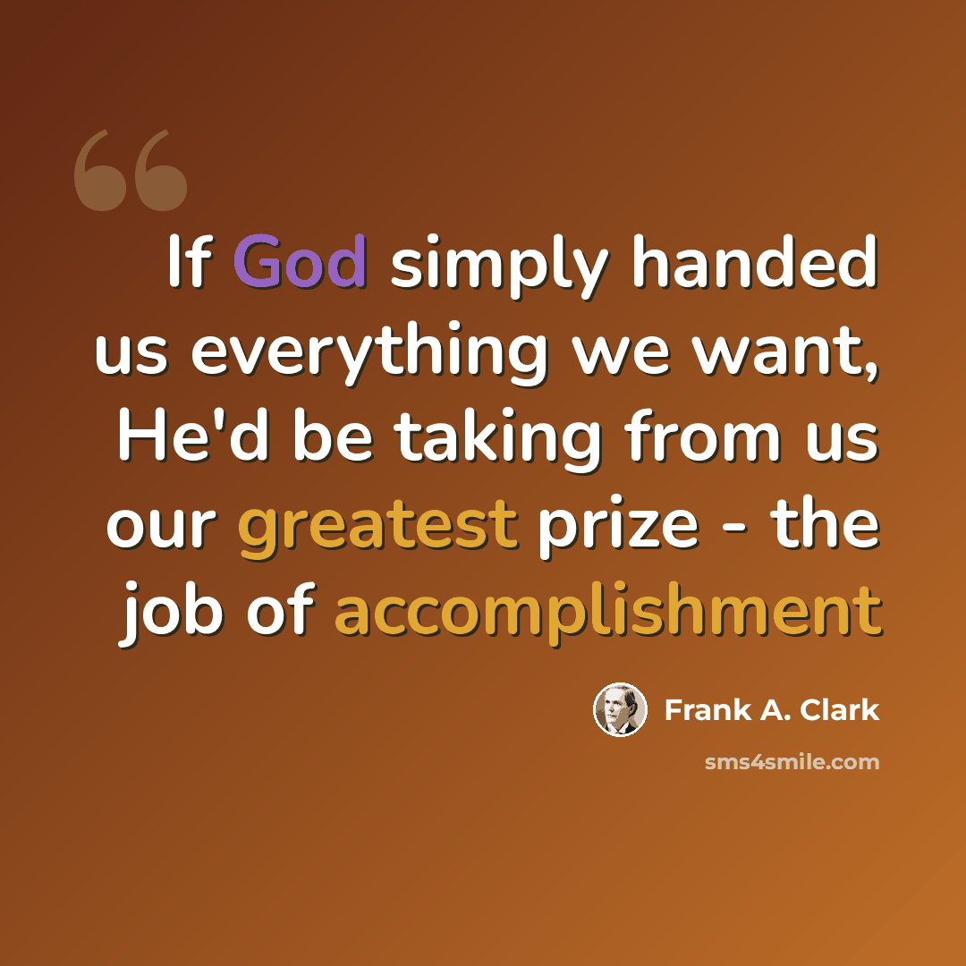 “If God simply handed us everything we want, He'd be taking from us our greatest prize - the job of accomplishment” quote by Frank A. Clark
