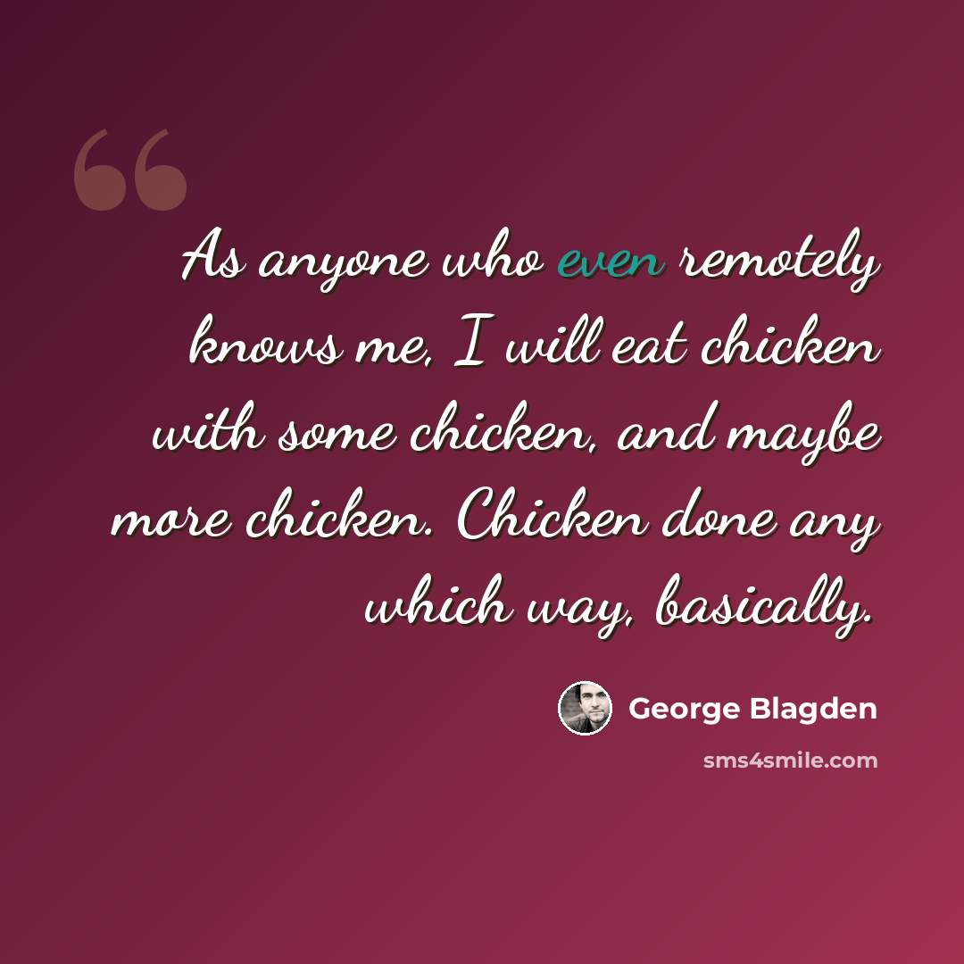 “As anyone who even remotely knows me, I will eat chicken with some chicken, and maybe more chicken. Chicken done any which way, basically.” quote by George Blagden