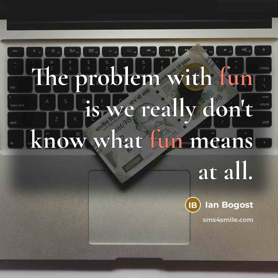 “The problem with fun is we really don't know what fun means at all.” quote by Ian Bogost