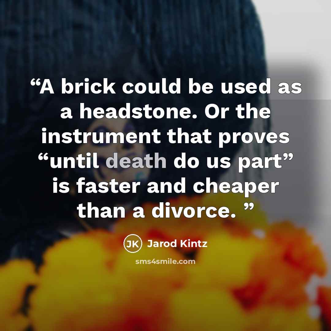 “A brick could be used as a headstone. Or the instrument that proves “until death do us part” is faster and cheaper than a divorce.” quote by Jarod Kintz