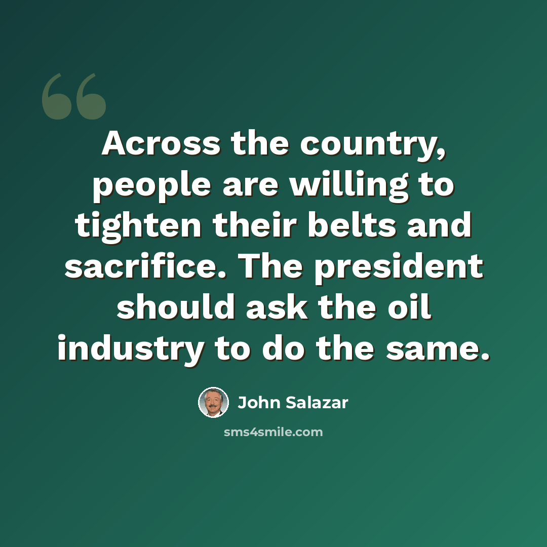 “Across the country, people are willing to tighten their belts and sacrifice. The president should ask the oil industry to do the same.” quote by John Salazar
