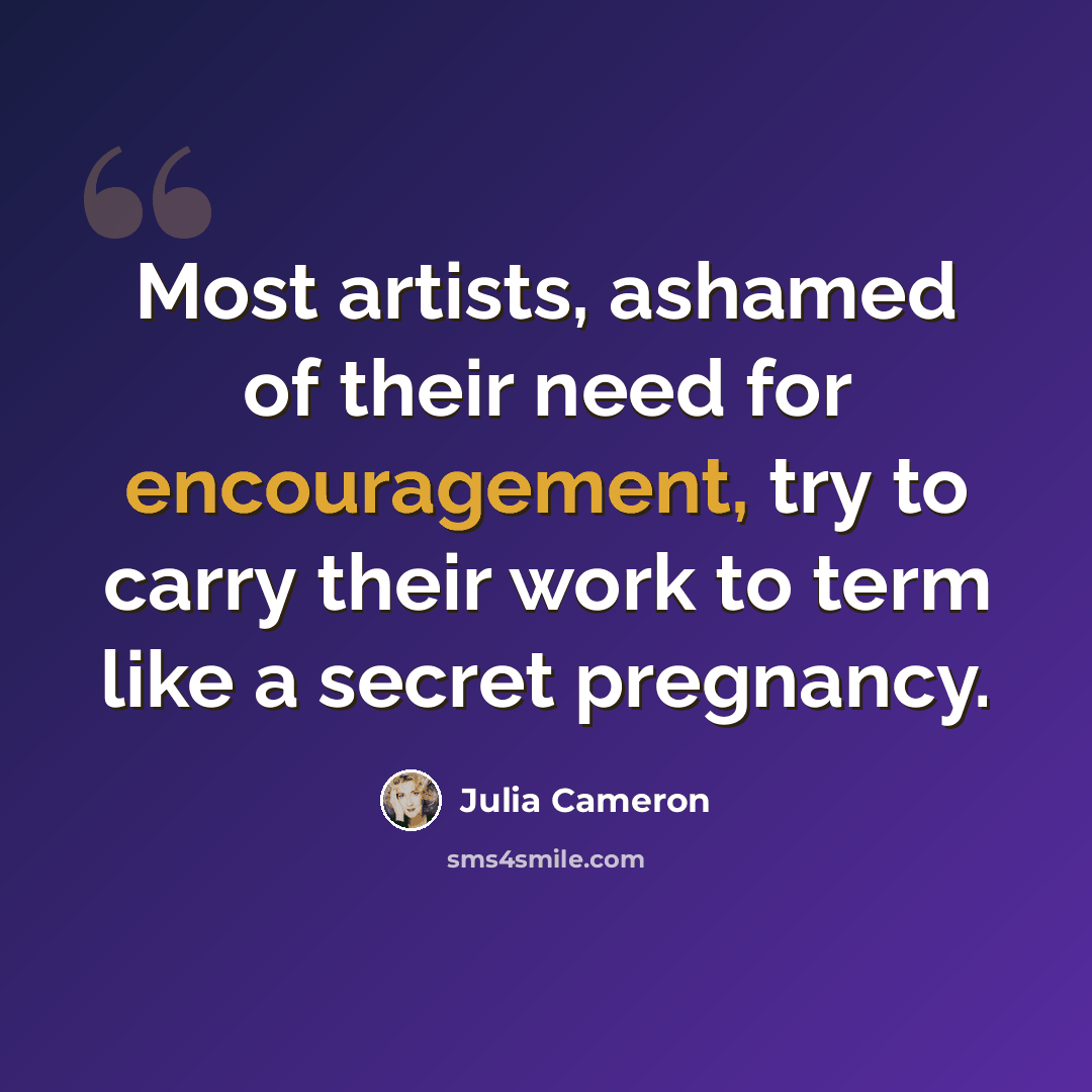 “Most artists, ashamed of their need for encouragement, try to carry their work to term like a secret pregnancy.” quote by Julia Cameron