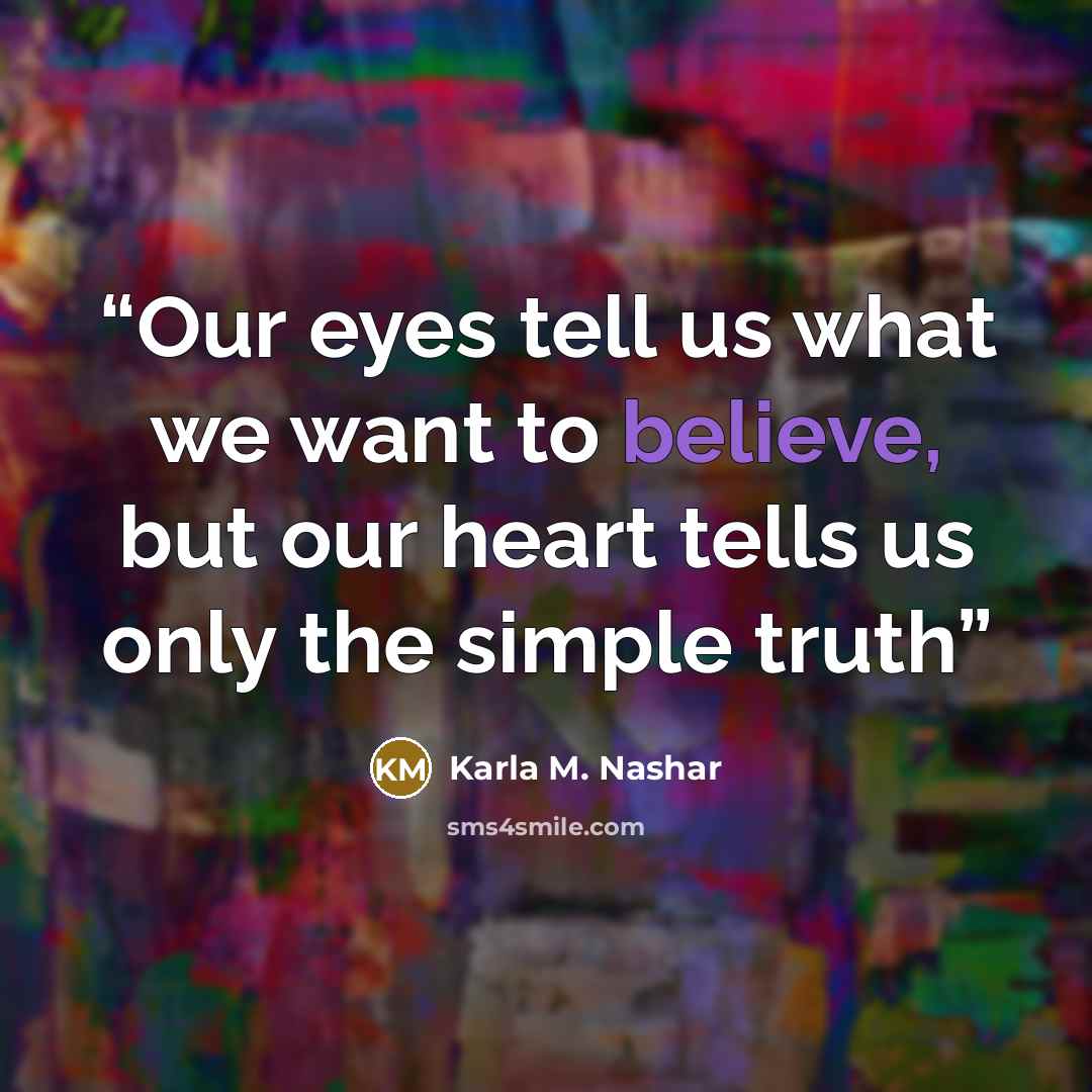 “Our eyes tell us what we want to believe, but our heart tells us only the simple truth” quote by Karla M. Nashar