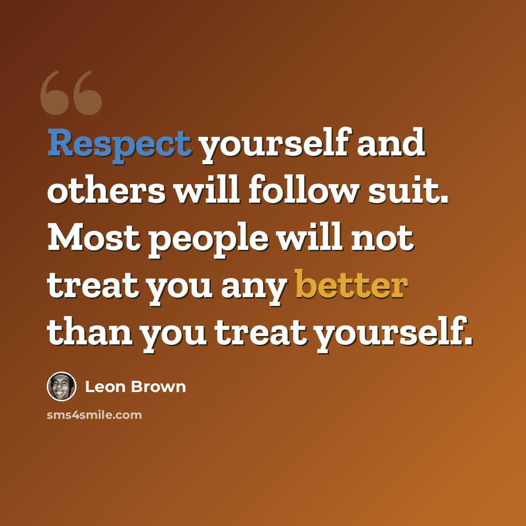 “Respect yourself and others will follow suit. Most people will not treat you any better than you treat yourself.” quote by Leon Brown