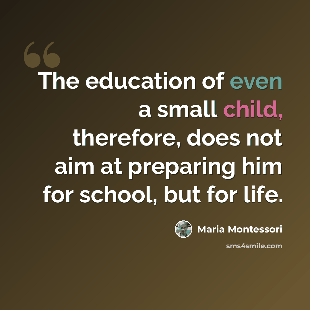 “The education of even a small child, therefore, does not aim at preparing him for school, but for life.” quote by Maria Montessori
