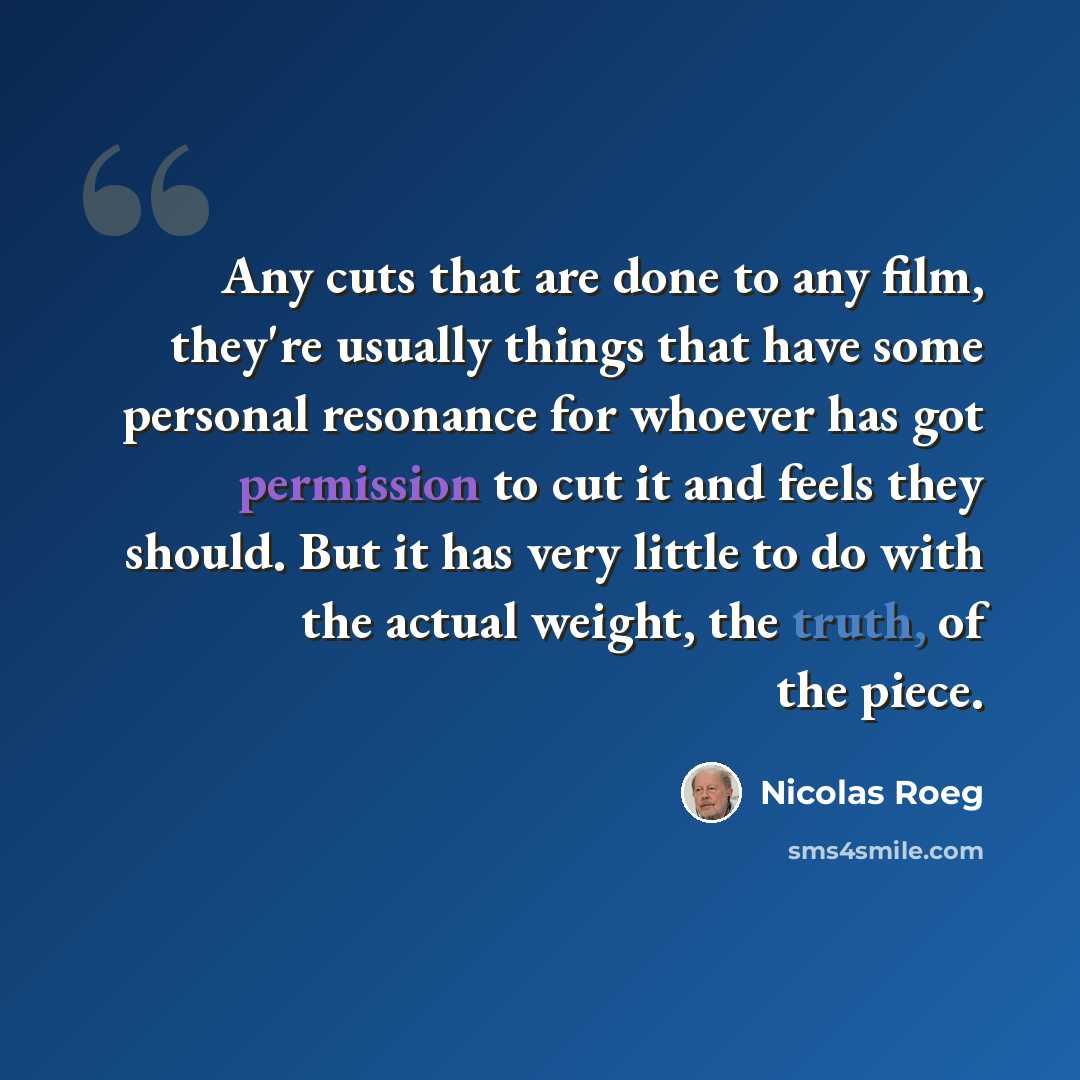 “Any cuts that are done to any film, they're usually things that have some personal resonance for whoever has got permission to cut it and feels they should. But it has very little to do with the actual weight, the truth, of the piece.” quote by Nicolas Roeg