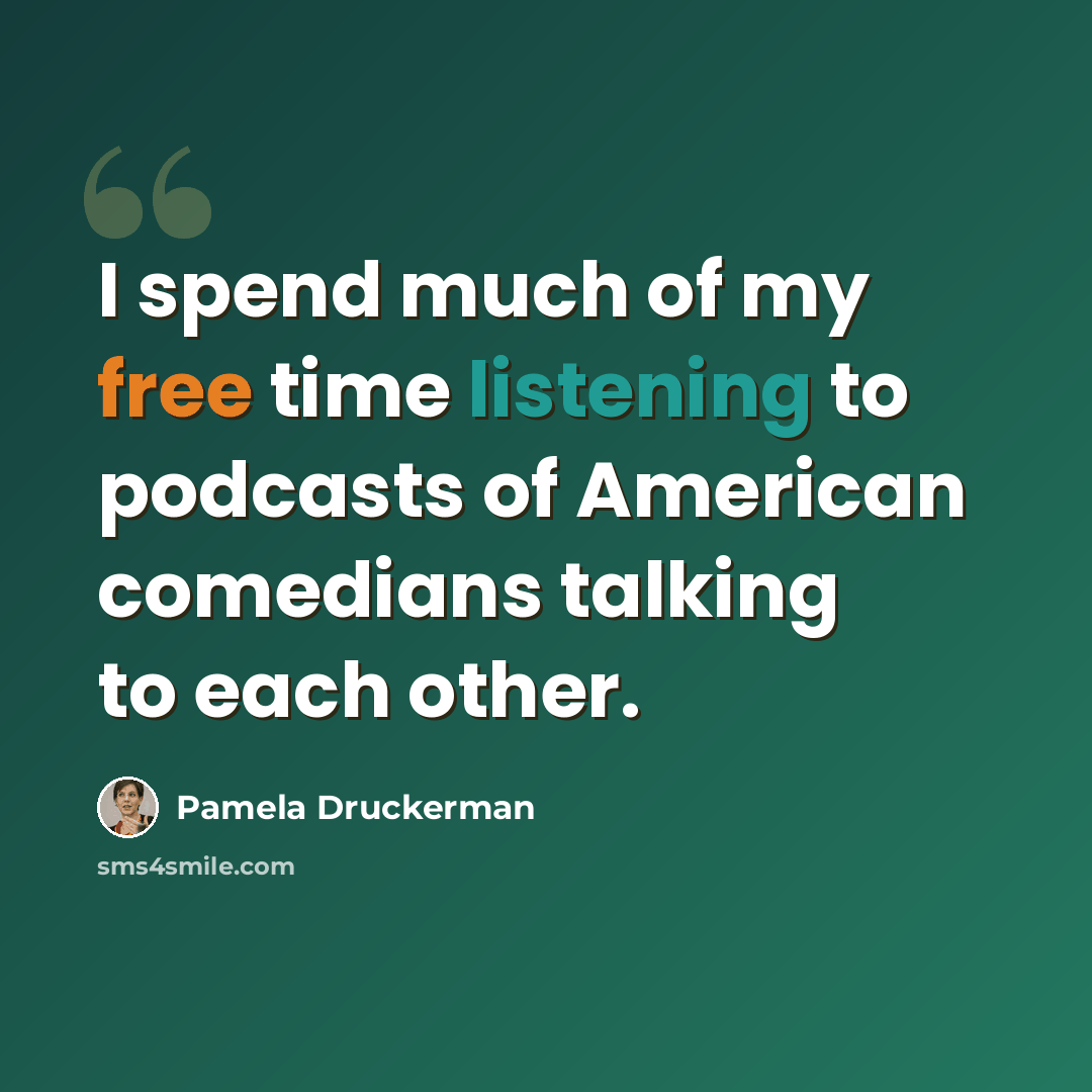 “I spend much of my free time listening to podcasts of American comedians talking to each other.” quote by Pamela Druckerman